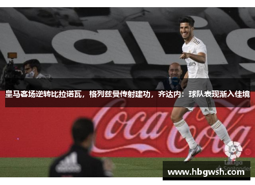 皇马客场逆转比拉诺瓦，格列兹曼传射建功，齐达内：球队表现渐入佳境