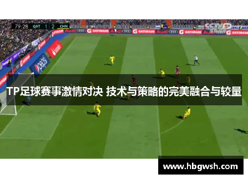 TP足球赛事激情对决 技术与策略的完美融合与较量