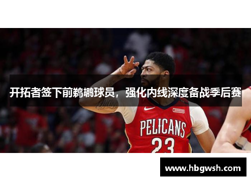 开拓者签下前鹈鹕球员，强化内线深度备战季后赛