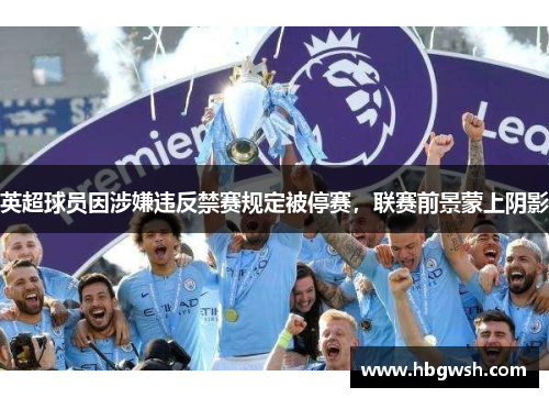 英超球员因涉嫌违反禁赛规定被停赛，联赛前景蒙上阴影