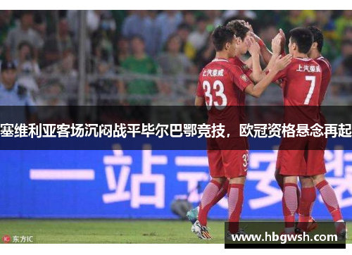 塞维利亚客场沉闷战平毕尔巴鄂竞技，欧冠资格悬念再起