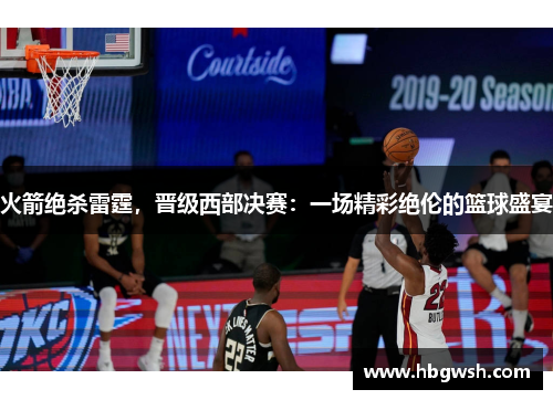 火箭绝杀雷霆，晋级西部决赛：一场精彩绝伦的篮球盛宴