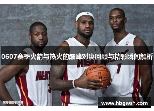 0607赛季火箭与热火的巅峰对决回顾与精彩瞬间解析