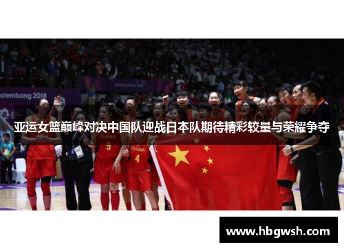 亚运女篮巅峰对决中国队迎战日本队期待精彩较量与荣耀争夺