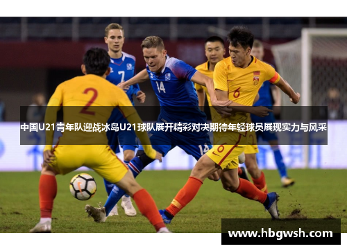 中国U21青年队迎战冰岛U21球队展开精彩对决期待年轻球员展现实力与风采